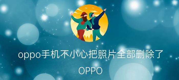 oppo手机不小心把照片全部删除了 OPPO 相机里的照片不小心删了怎么恢复？